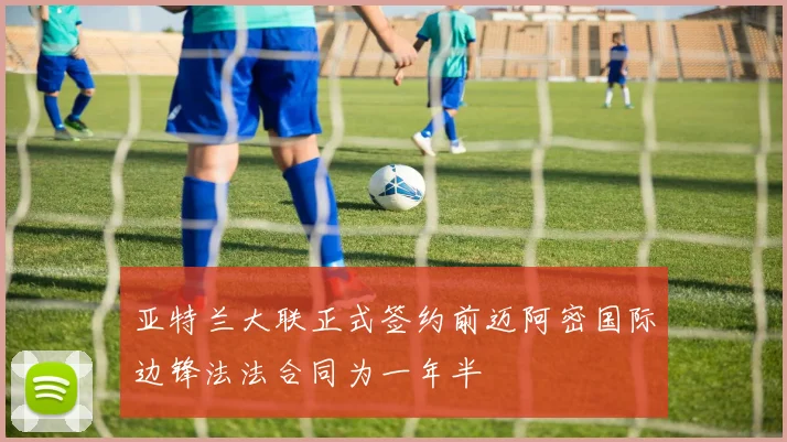 亚特兰大联正式签约前迈阿密国际边锋法法合同为一年半