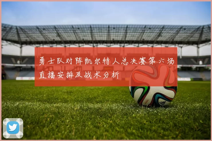 勇士队对阵凯尔特人总决赛第六场直播安排及战术分析