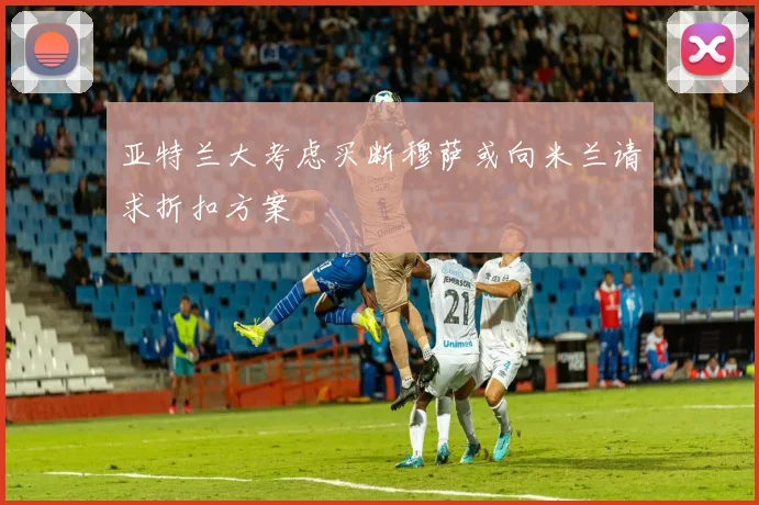 亚特兰大考虑买断穆萨或向米兰请求折扣方案