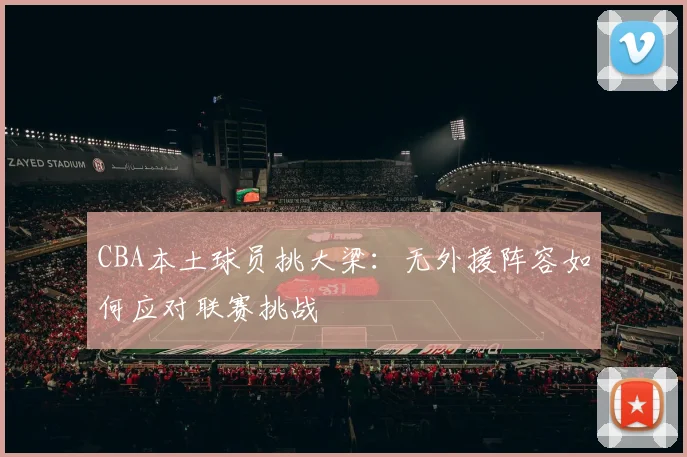 CBA本土球员挑大梁:无外援阵容如何应对联赛挑战