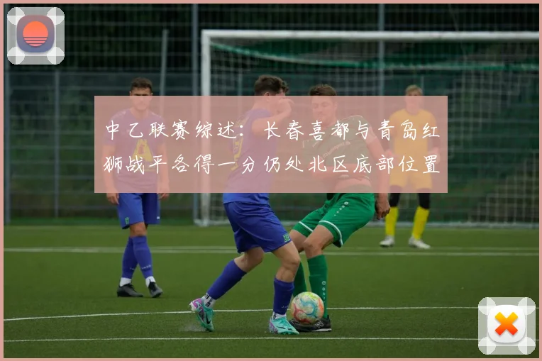 中乙联赛综述：长春喜都与青岛红狮战平各得一分仍处北区底部位置