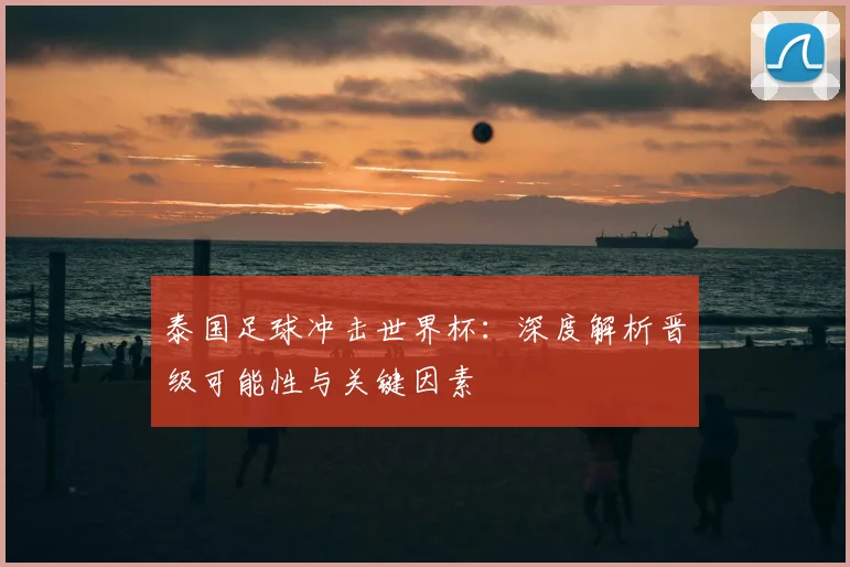 泰国足球冲击世界杯:深度解析晋级可能性与关键因素
