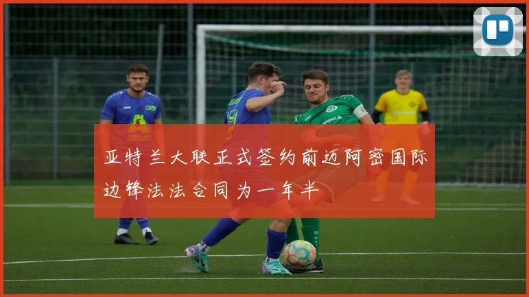 亚特兰大联正式签约前迈阿密国际边锋法法合同为一年半