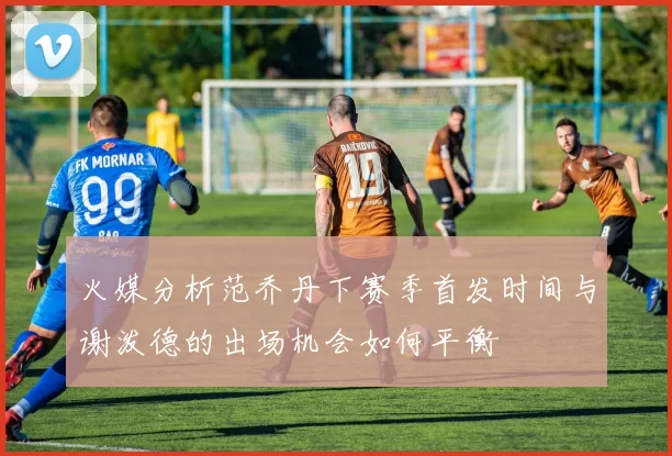 火媒分析范乔丹下赛季首发时间与谢泼德的出场机会如何平衡