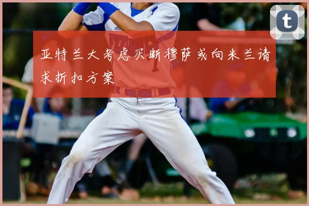 亚特兰大考虑买断穆萨或向米兰请求折扣方案
