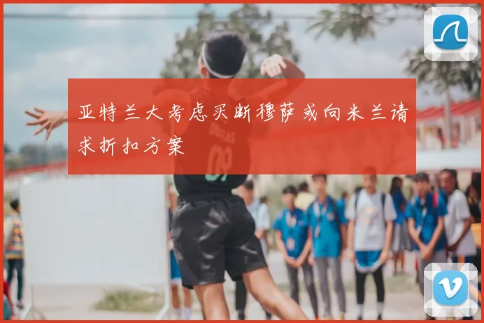 亚特兰大考虑买断穆萨或向米兰请求折扣方案
