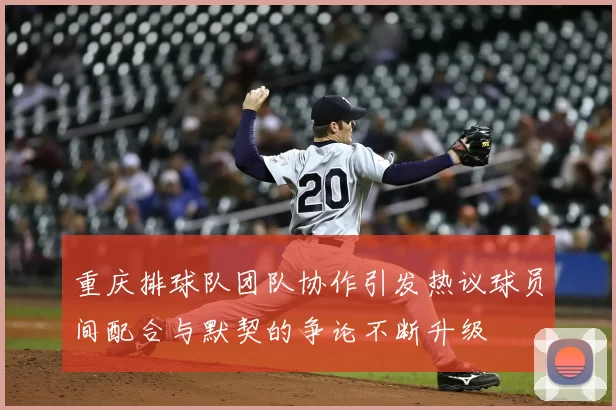 重庆排球队团队协作引发热议球员间配合与默契的争论不断升级