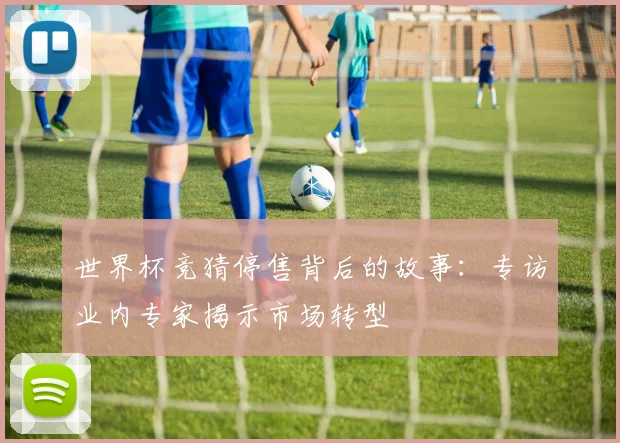 世界杯竞猜停售背后的故事:专访业内专家揭示市场转型