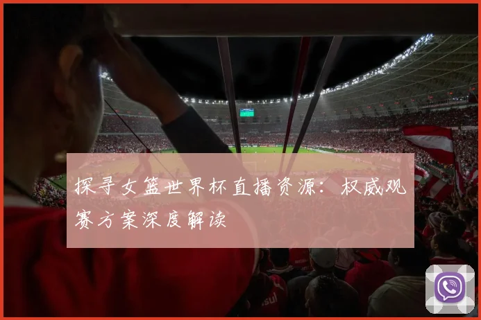 探寻女篮世界杯直播资源:权威观赛方案深度解读