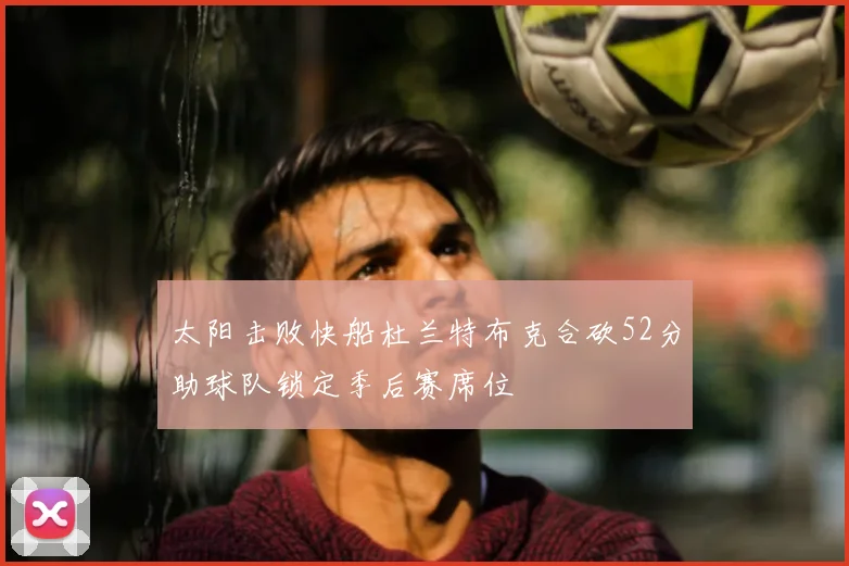 太阳击败快船杜兰特布克合砍52分助球队锁定季后赛席位