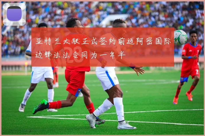 亚特兰大联正式签约前迈阿密国际边锋法法合同为一年半