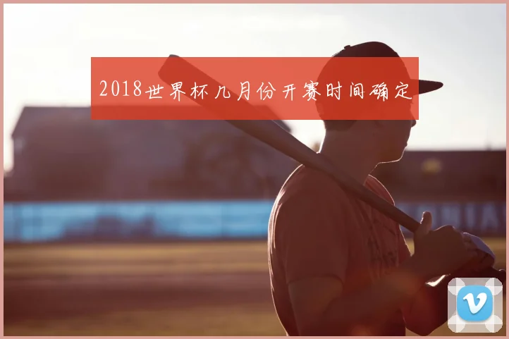 2018世界杯几月份开赛时间确定