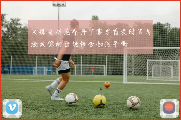 火媒分析范乔丹下赛季首发时间与谢泼德的出场机会如何平衡