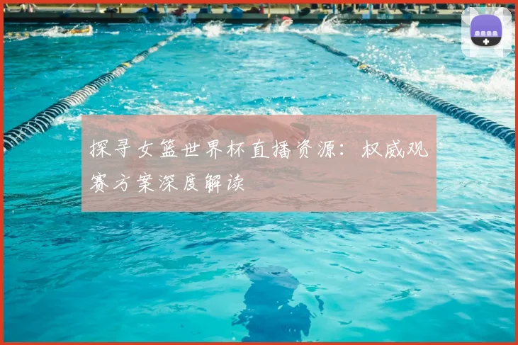 探寻女篮世界杯直播资源:权威观赛方案深度解读
