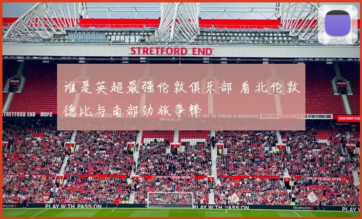 谁是英超最强伦敦俱乐部 看北伦敦德比与南部劲旅争锋