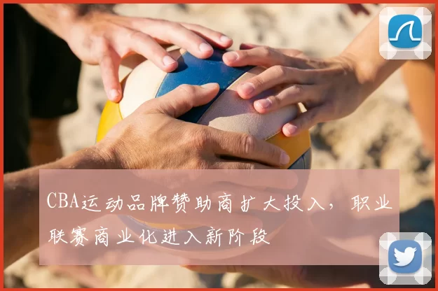 CBA运动品牌赞助商扩大投入，职业联赛商业化进入新阶段