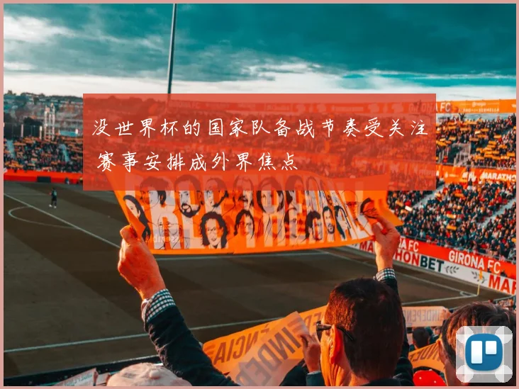 没世界杯的国家队备战节奏受关注 赛事安排成外界焦点