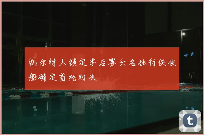 凯尔特人锁定季后赛头名独行侠快船确定首轮对决