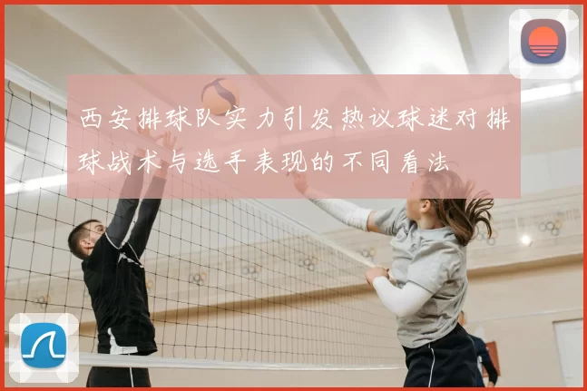 西安排球队实力引发热议球迷对排球战术与选手表现的不同看法