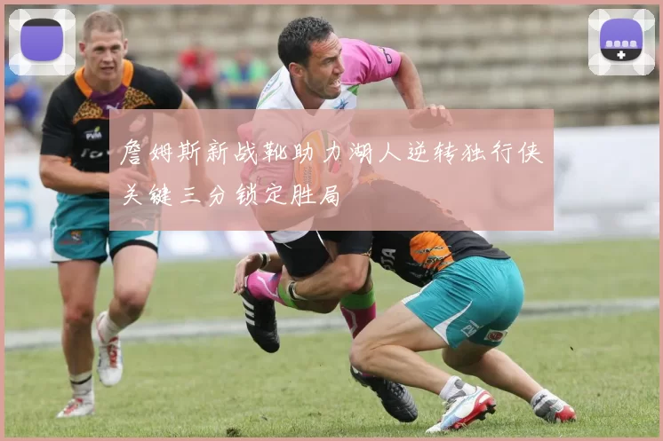 詹姆斯新战靴助力湖人逆转独行侠关键三分锁定胜局