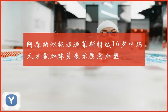 阿森纳积极追逐莱斯特城16岁中场天才蒙加球员表示愿意加盟