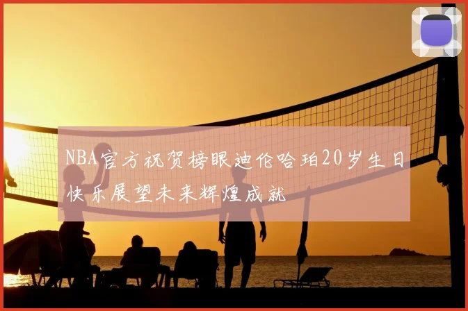 NBA官方祝贺榜眼迪伦哈珀20岁生日快乐展望未来辉煌成就