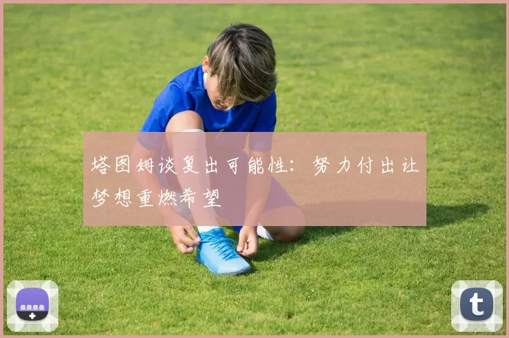 塔图姆谈复出可能性：努力付出让梦想重燃希望