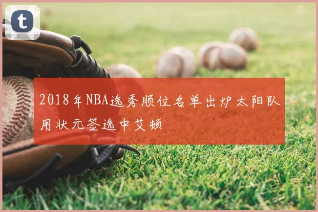 2018年NBA选秀顺位名单出炉太阳队用状元签选中艾顿