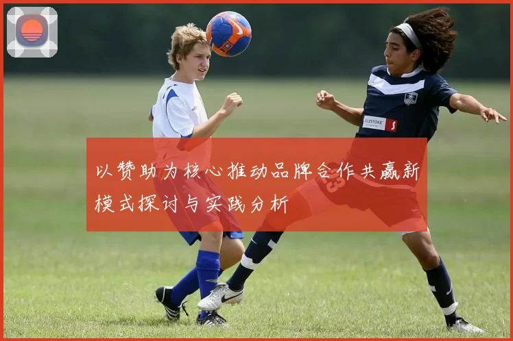 以赞助为核心推动品牌合作共赢新模式探讨与实践分析