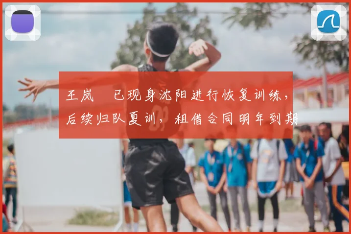 王岚嵚已现身沈阳进行恢复训练，后续归队夏训，租借合同明年到期