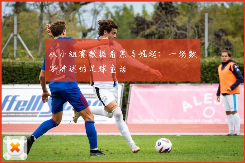 从小组赛数据看黑马崛起:一场数字讲述的足球童话