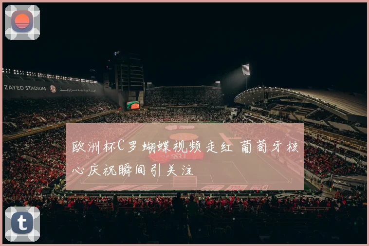 欧洲杯C罗蝴蝶视频走红 葡萄牙核心庆祝瞬间引关注