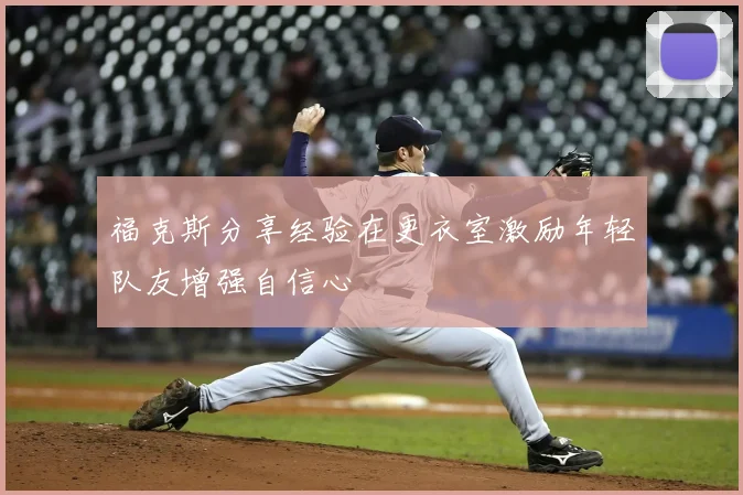 福克斯分享经验在更衣室激励年轻队友增强自信心