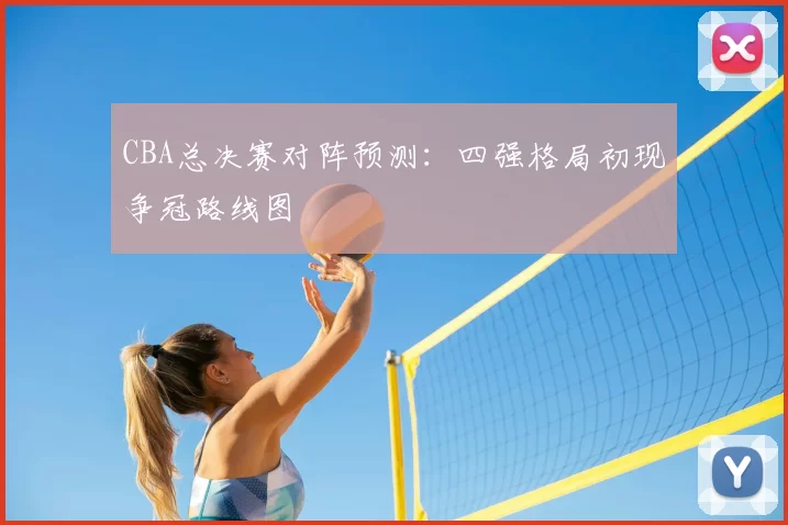 CBA总决赛对阵预测：四强格局初现争冠路线图