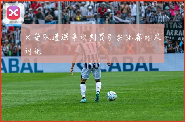 火箭队遭遇争议判罚引发比赛结果讨论