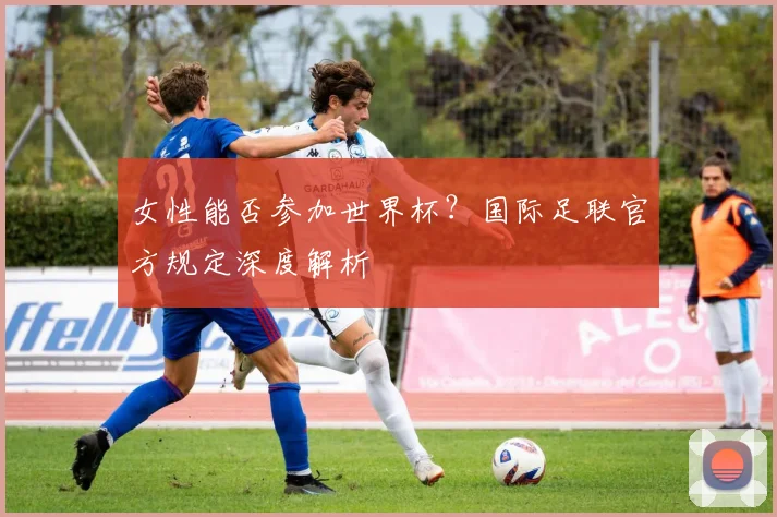 女性能否参加世界杯?国际足联官方规定深度解析