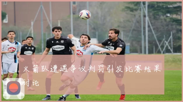 火箭队遭遇争议判罚引发比赛结果讨论