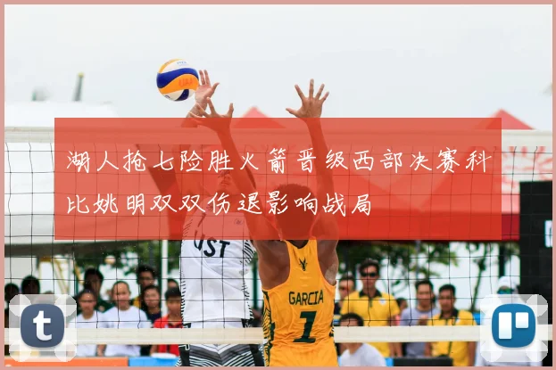 湖人抢七险胜火箭晋级西部决赛科比姚明双双伤退影响战局