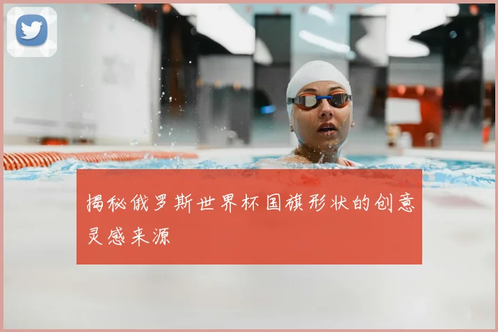 揭秘俄罗斯世界杯国旗形状的创意灵感来源