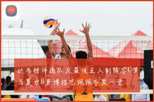 达洛特评选队友最佳五人制阵容C罗马夏尔B费博格巴佩佩齐聚一堂