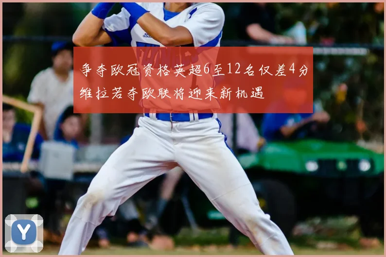 争夺欧冠资格英超6至12名仅差4分维拉若夺欧联将迎来新机遇