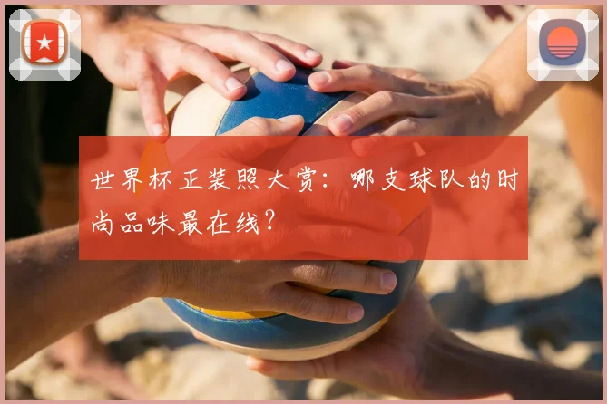 世界杯正装照大赏：哪支球队的时尚品味最在线？