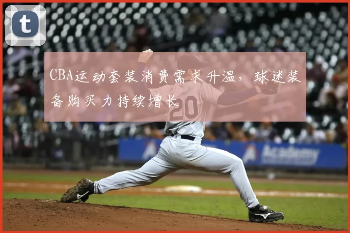 CBA运动套装消费需求升温，球迷装备购买力持续增长