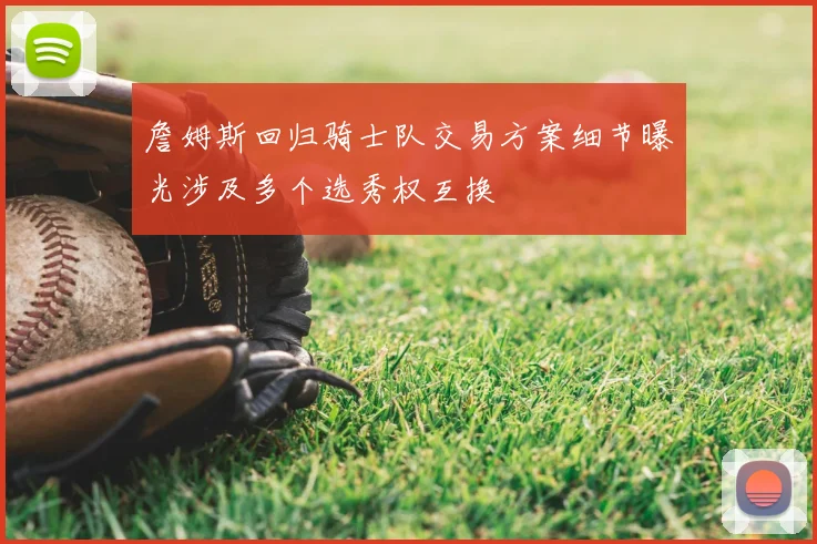 詹姆斯回归骑士队交易方案细节曝光涉及多个选秀权互换