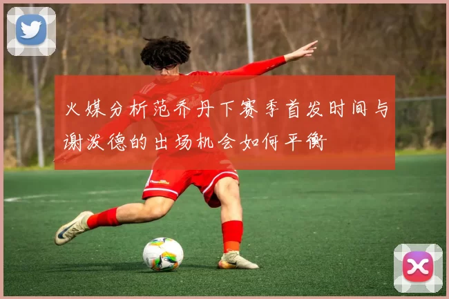 火媒分析范乔丹下赛季首发时间与谢泼德的出场机会如何平衡