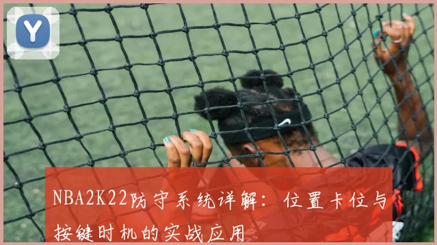 NBA2K22防守系统详解:位置卡位与按键时机的实战应用