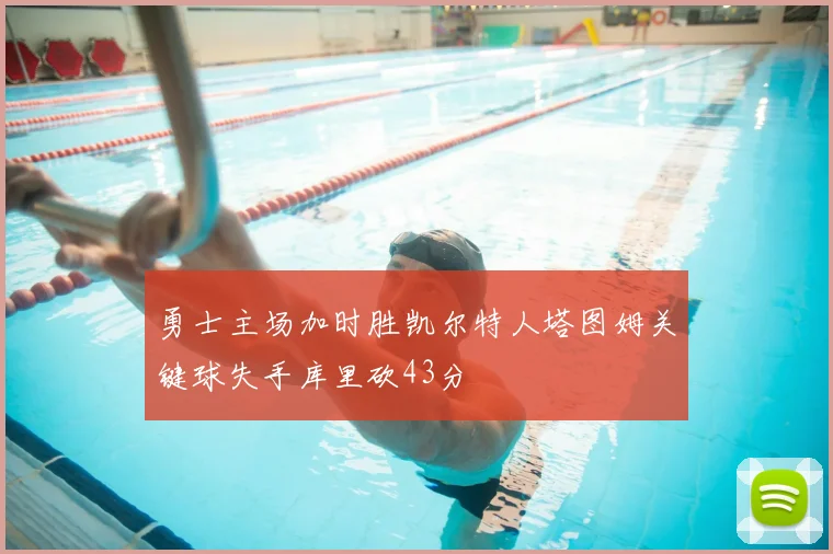 勇士主场加时胜凯尔特人塔图姆关键球失手库里砍43分