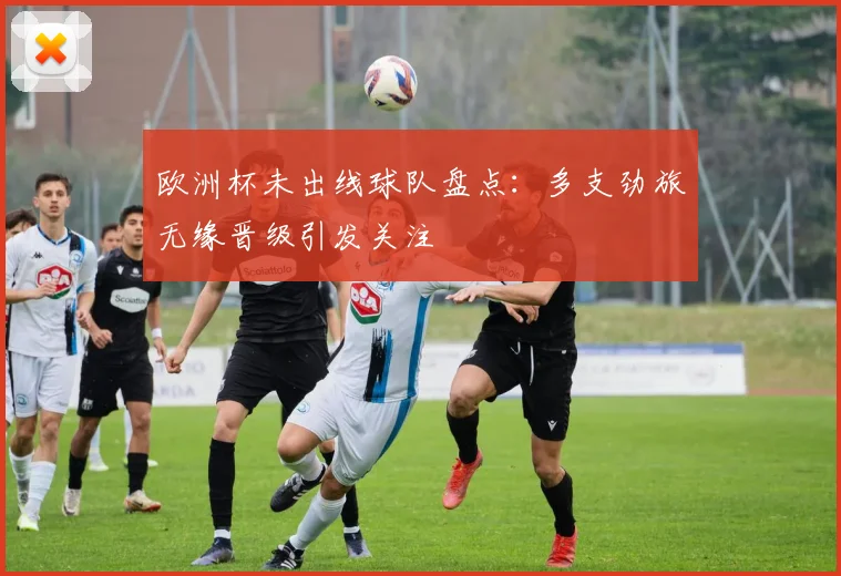 欧洲杯未出线球队盘点:多支劲旅无缘晋级引发关注