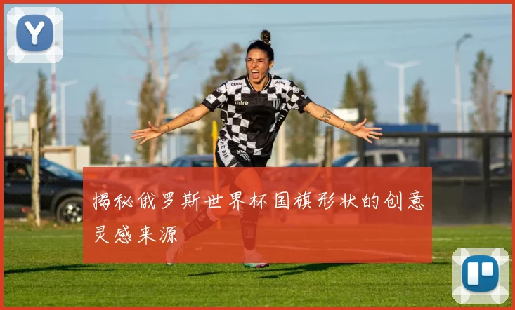 揭秘俄罗斯世界杯国旗形状的创意灵感来源
