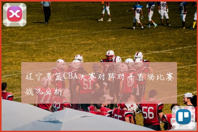辽宁男篮CBA决赛对阵对手首场比赛战况分析